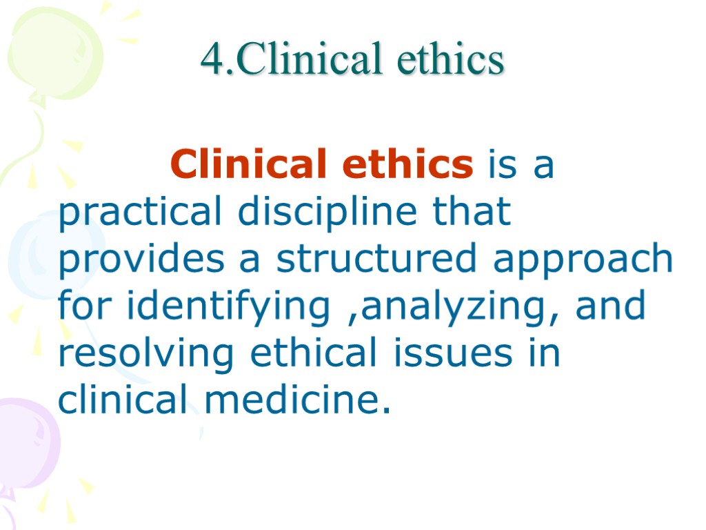 4.Clinical ethics Clinical ethics is a practical discipline that provides a structured approach for